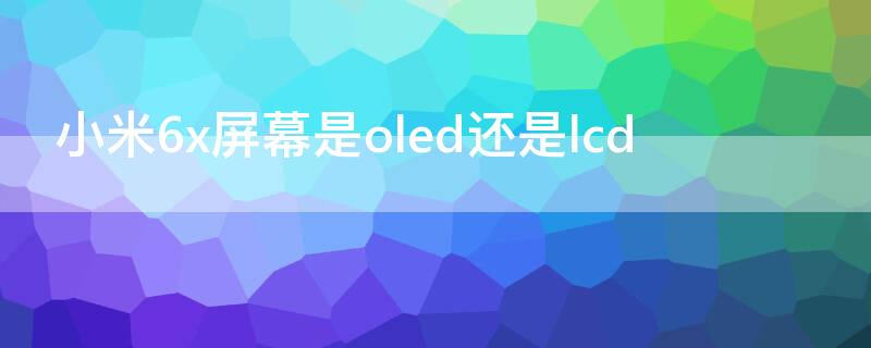 小米6x屏幕是oled还是lcd（小米6x是lcd屏幕吗）