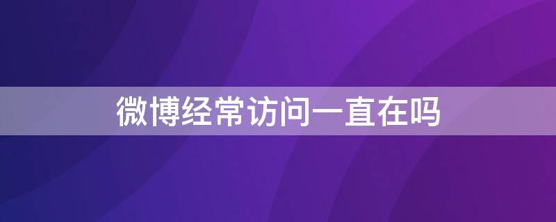 微博经常访问一直在吗 微博经常访问会一直在吗