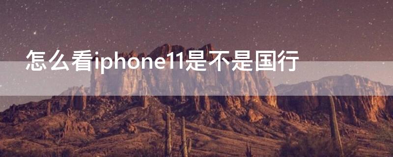 怎么看iPhone11是不是国行 怎么看苹果11手机是不是国行