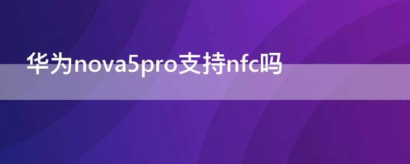华为nova5pro支持nfc吗 华为nova5pro可以用nfc吗