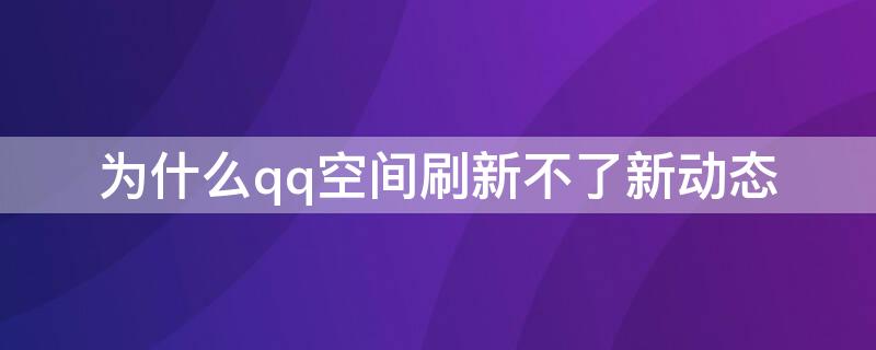 为什么qq空间刷新不了新动态 为什么qq空间动态刷新不出来