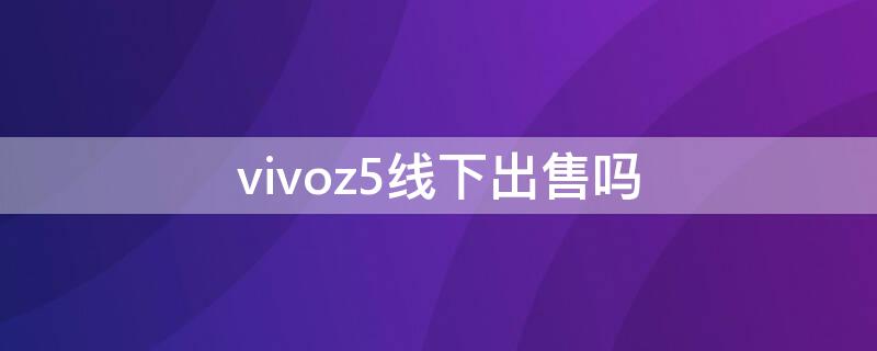 vivoz5线下出售吗（vivoz5还有卖吗）