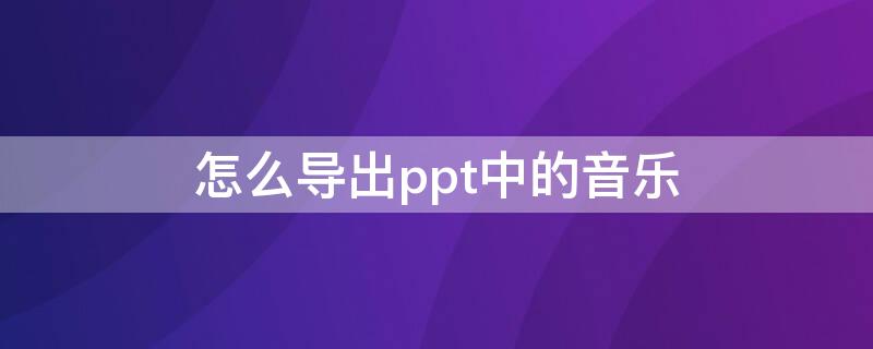 怎么导出ppt中的音乐（怎么导出ppt中的音乐文件）