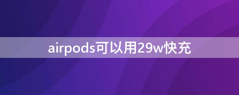 airpods可以用29w快充 airpods用20w快充