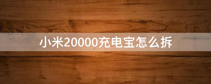 小米20000充电宝怎么拆（小米20000充电宝怎么拆开图解视频）