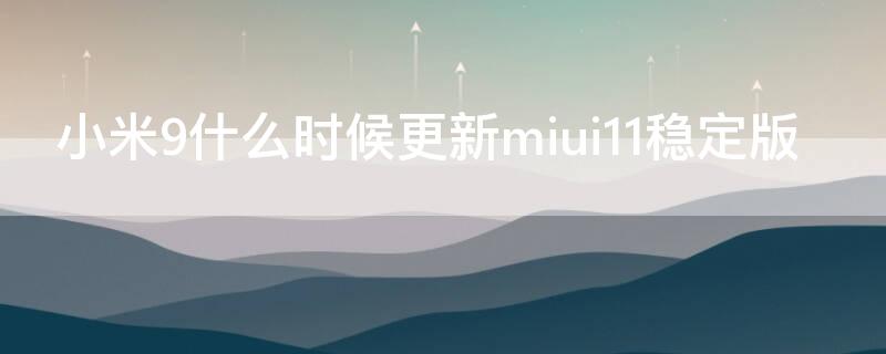 小米9什么时候更新miui11稳定版 小米9什么时候可以更新MIUI12.5