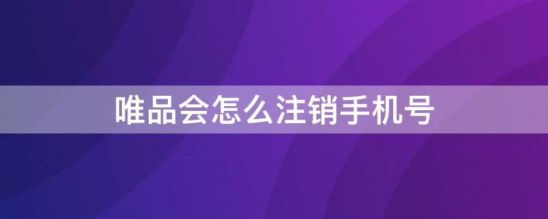 唯品会怎么注销手机号（唯品会怎么注销手机号绑定）