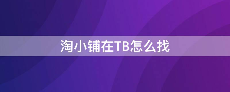 淘小铺在TB怎么找（淘小铺怎么找货源）