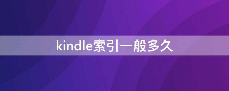 kindle索引一般多久（kindle卡索引一定要删除吗）