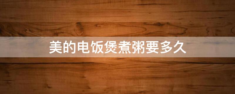 美的电饭煲煮粥要多久 九阳电饭煲煮粥多长时间