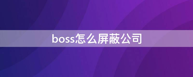 boss怎么屏蔽公司（Boss怎么屏蔽公司打招呼）