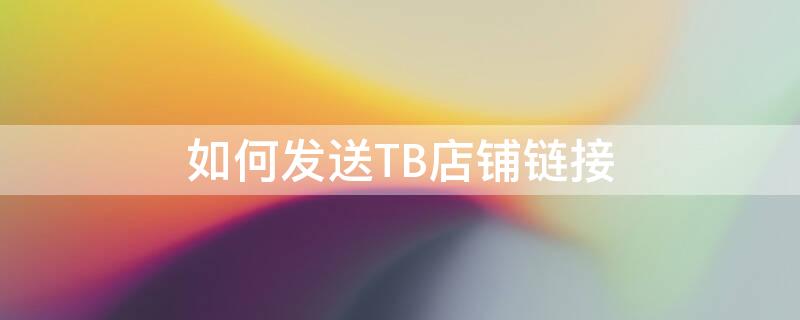 如何发送TB店铺链接 怎么发送淘宝商家的链接给其他人?