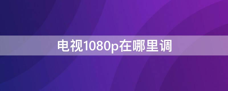 电视1080p在哪里调 电视高清在哪里设置