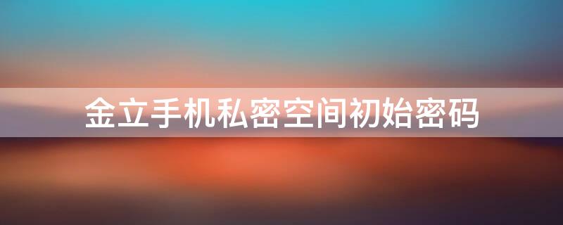 金立手机私密空间初始密码 金立手机私密空间初始密码是什么