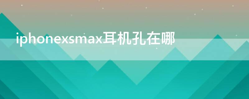 iPhonexsmax耳机孔在哪（iphonexsmax耳机孔在哪里图片）