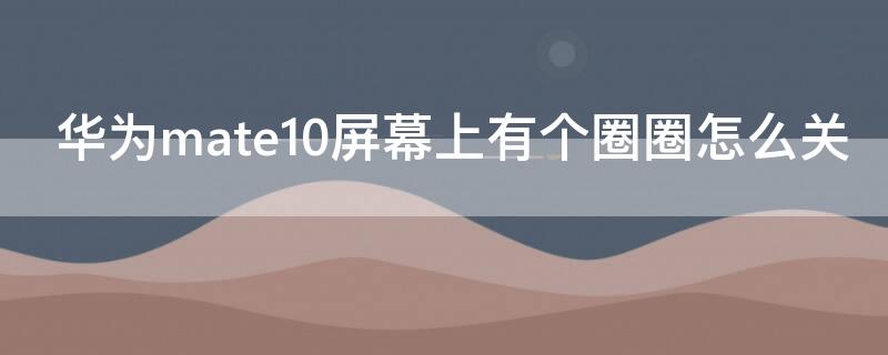 华为mate10屏幕上有个圈圈怎么关（华为mate10屏幕上有个圆圈怎么消除）