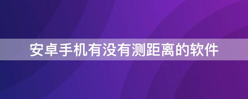 安卓手机有没有测距离的软件（安卓手机有测距离的软件吗）