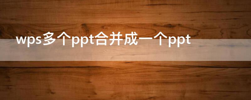 wps多个ppt合并成一个ppt wps怎样将多个ppt合并成一个