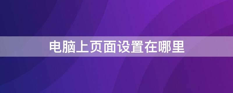 电脑上页面设置在哪里 电脑页面设置在哪里word