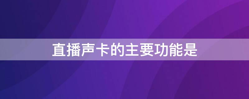 直播声卡的主要功能是（直播声卡的主要功能是哪些）