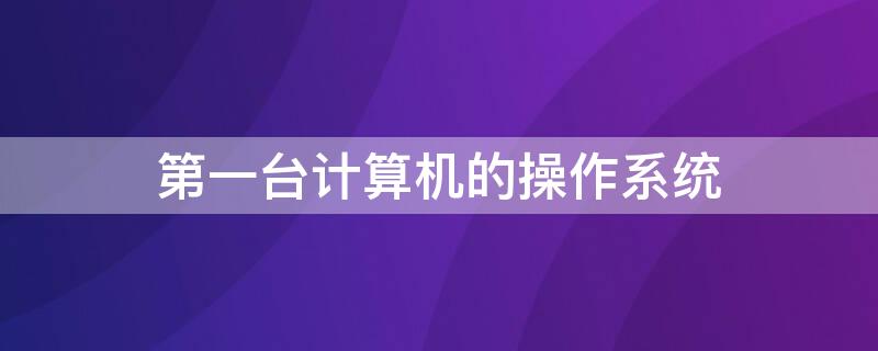 第一台计算机的操作系统（一台计算机的操作系统的进程调度算法有固定数量吗）