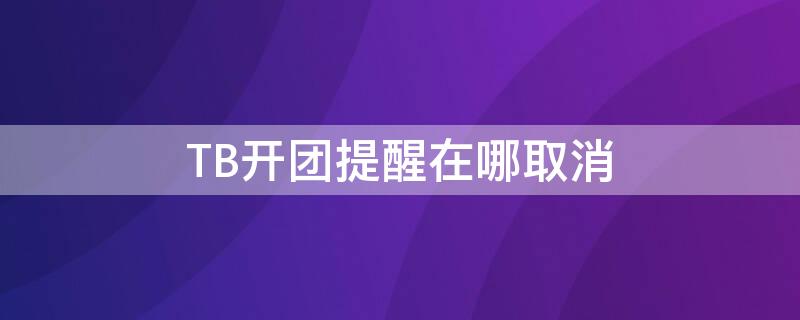 TB开团提醒在哪取消（tb开团提醒在哪取消订单）