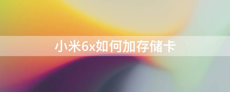 小米6x如何加存储卡（小米6x手机内存卡怎么装）