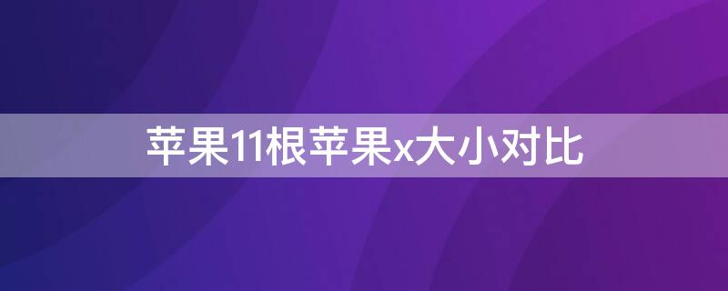 iPhone11根iPhonex大小对比（苹果11和x大小对比）