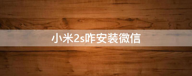 小米2s咋安装微信 小米2微信下载安装