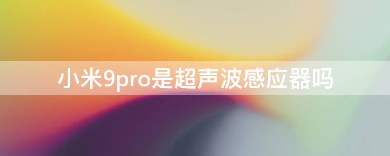 小米9pro是超声波感应器吗 小米9pro是超声波感应器吗怎么用