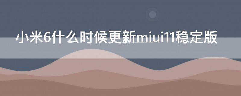 小米6什么时候更新miui11稳定版（小米6还会更新MIUI12嘛）
