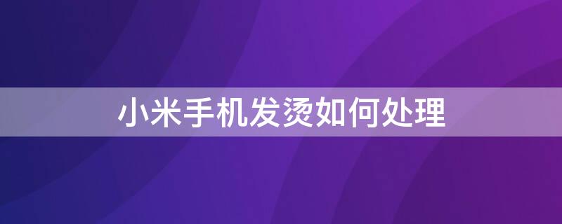 小米手机发烫如何处理 小米手机发烫如何处理不能开机