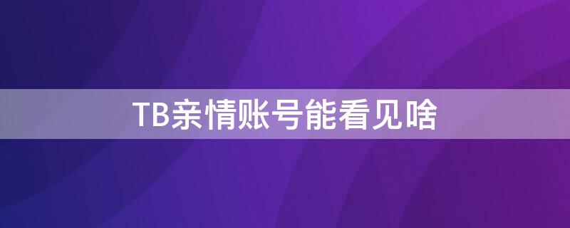 TB亲情账号能看见啥（tb亲情账号能看见啥内容）