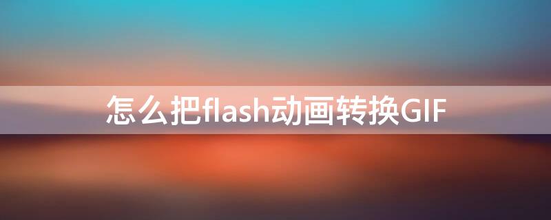 怎么把flash动画转换GIF flash动画怎样变成mp4