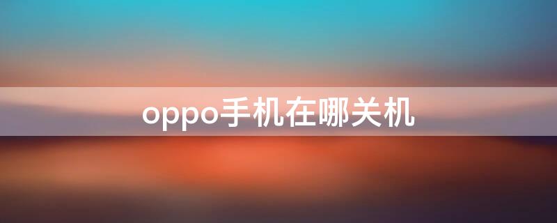 oppo手机在哪关机（oppo手机最新款2021怎么关机）