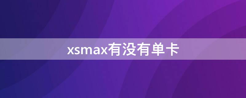 xsmax有没有单卡 xsmax有单卡和双卡