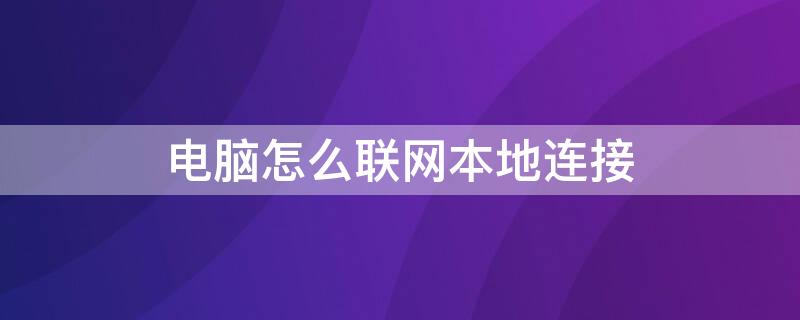 电脑怎么联网本地连接 电脑怎么联网本地连接不上