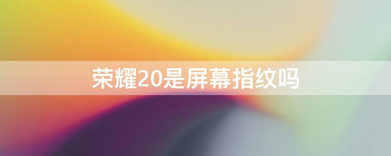 荣耀20是屏幕指纹吗 荣耀20是屏幕指纹吗知乎