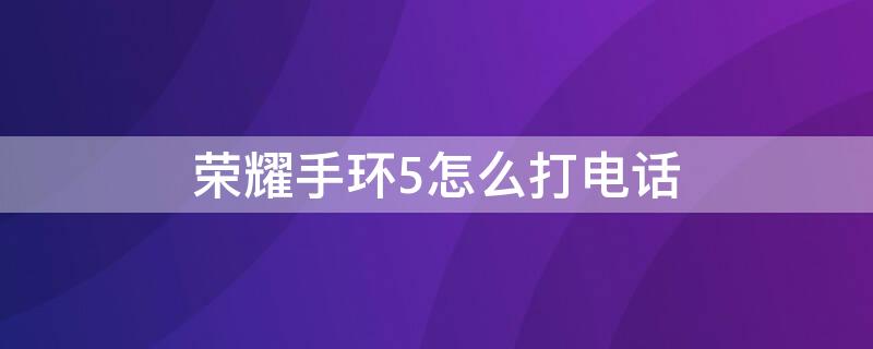 荣耀手环5怎么打电话 荣耀手环5怎么打电话给手机