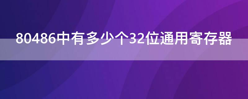 80486中有多少个32位通用寄存器（80486微处理器中的寄存器可以作为8位或16位寄存器使用）