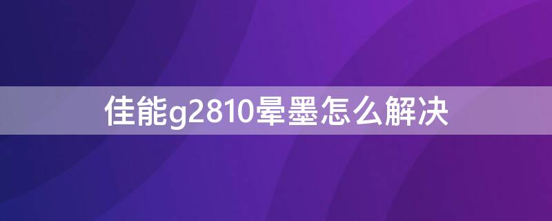 佳能g2810晕墨怎么解决 佳能g2810黑色墨水不上色