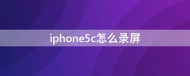 iPhone5c怎么录屏 iphone5c怎么录屏幕