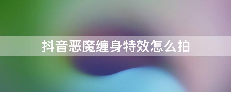 抖音恶魔缠身特效怎么拍 抖音恶魔缠身特效怎么拍视频