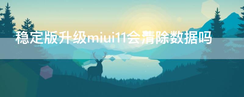 稳定版升级miui11会清除数据吗 miui11升级miui12稳定版会清除数据吗