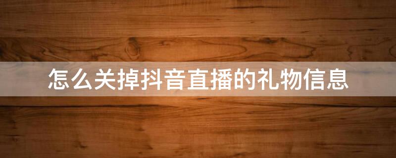 怎么关掉抖音直播的礼物信息 怎么关掉抖音直播的礼物信息提示