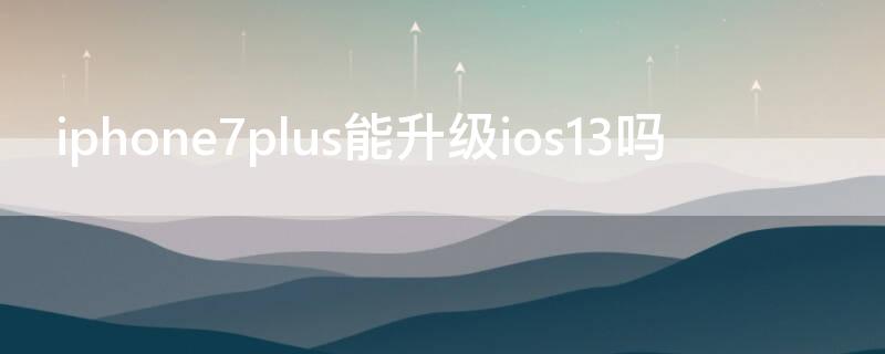 iPhone7plus能升级ios13吗（iphone7可以升级ios13吗）