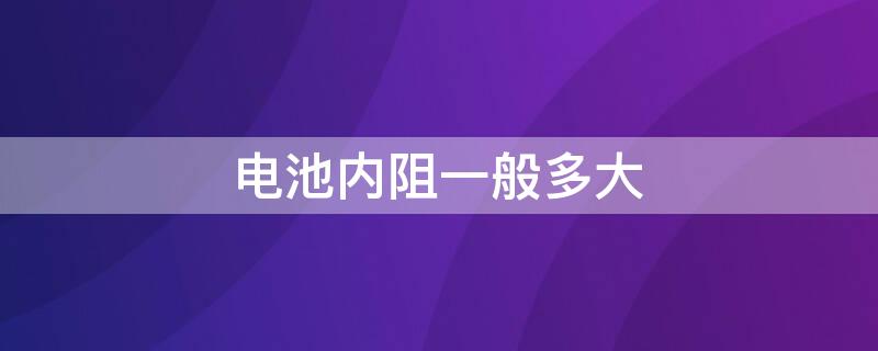 电池内阻一般多大（电池的内阻多大为正常）