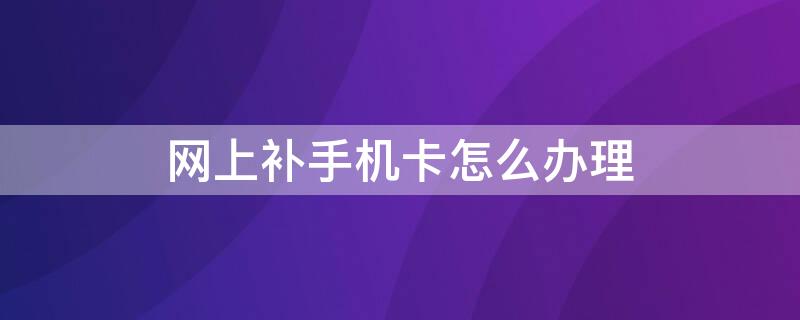 网上补手机卡怎么办理（网上如何补手机卡）