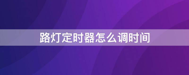 路灯定时器怎么调时间 路灯定时器怎么调时间操作视频