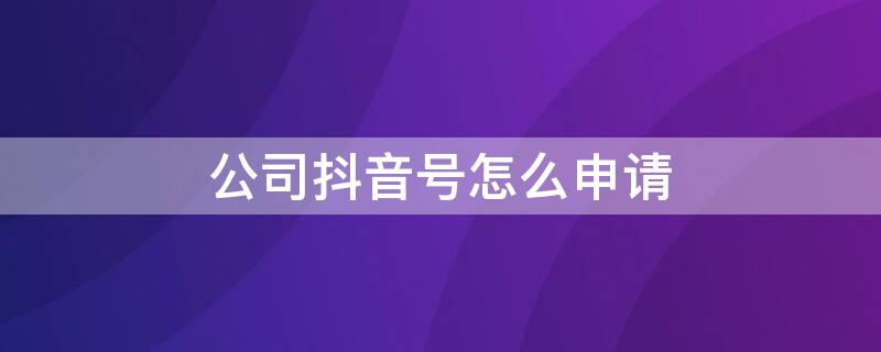 公司抖音号怎么申请 公司抖音号怎么申请注册